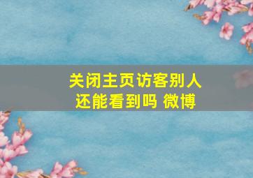 关闭主页访客别人还能看到吗 微博